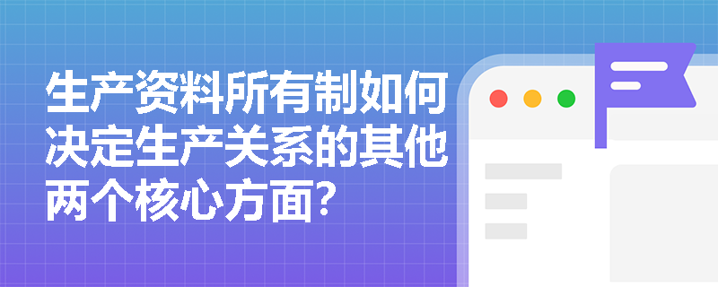 生产资料所有制如何决定生产关系的其他两个核心方面? 生产资料所有制如何决定生产关系的其他两个核心方面?