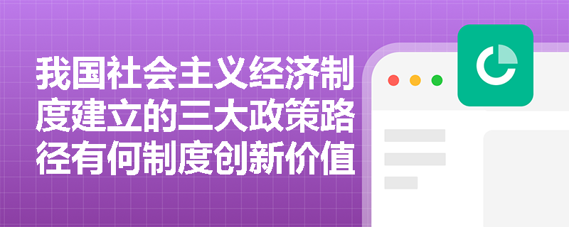 我国社会主义经济制度建立的三大政策路径有何制度创新价值？
