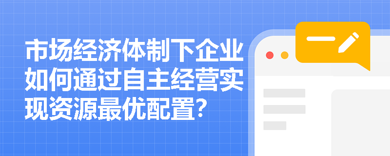 市场经济体制下企业如何通过自主经营实现资源最优配置? 市场经济体制下企业如何通过自主经营实现资源最优配置?