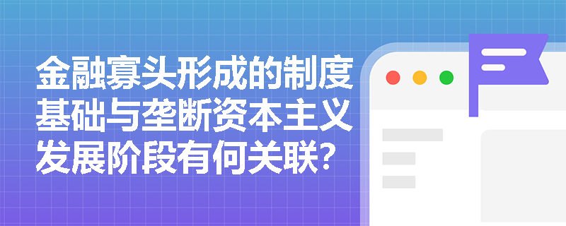金融寡头形成的制度基础与垄断资本主义发展阶段有何关联? 金融寡头形成的制度基础与垄断资本主义发展阶段有何关联?