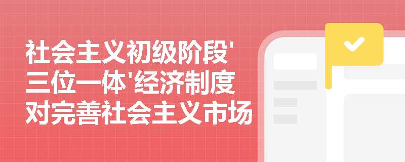 社会主义初级阶段'三位一体'经济制度对完善社会主义市场经济体制的制度支撑作用体现在哪些方面? 社会主义初级阶段'三位一体'经济制度对完善社会主义市场经济体制的制度支撑作用体现在哪些方面?