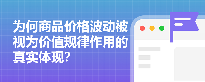 为何商品价格波动被视为价值规律作用的真实体现? 为何商品价格波动被视为价值规律作用的真实体现?