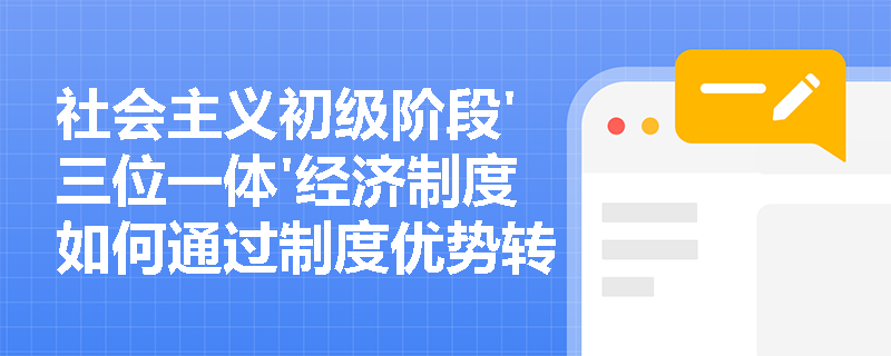 社会主义初级阶段'三位一体'经济制度如何通过制度优势转化实现经济治理效能提升? 社会主义初级阶段'三位一体'经济制度如何通过制度优势转化实现经济治理效能提升?