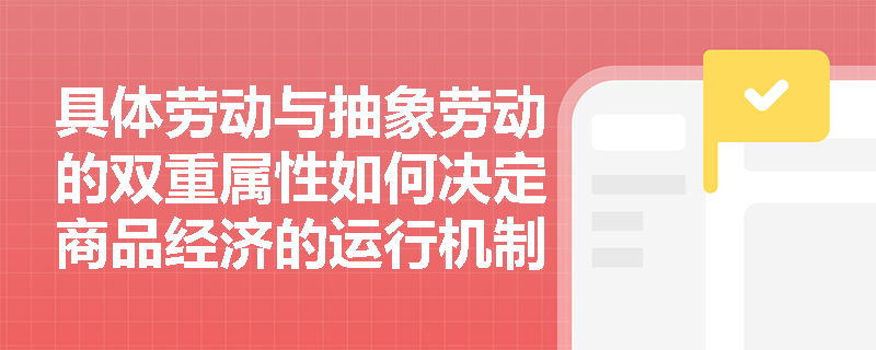 具体劳动与抽象劳动的双重属性如何决定商品经济的运行机制? 具体劳动与抽象劳动的双重属性如何决定商品经济的运行机制?