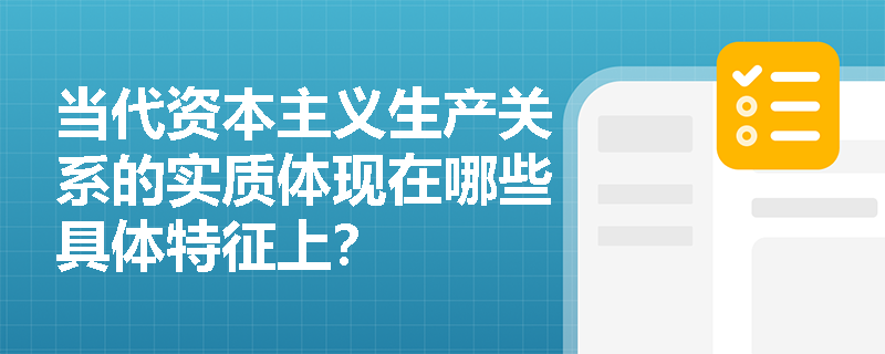 当代资本主义生产关系的实质体现在哪些具体特征上? 当代资本主义生产关系的实质体现在哪些具体特征上?
