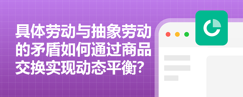 具体劳动与抽象劳动的矛盾如何通过商品交换实现动态平衡? 具体劳动与抽象劳动的矛盾如何通过商品交换实现动态平衡?