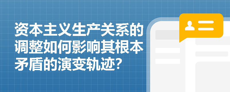 资本主义生产关系的调整如何影响其根本矛盾的演变轨迹? 资本主义生产关系的调整如何影响其根本矛盾的演变轨迹?