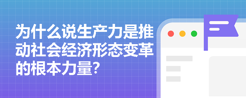 为什么说生产力是推动社会经济形态变革的根本力量? 为什么说生产力是推动社会经济形态变革的根本力量?