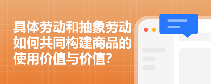 具体劳动和抽象劳动如何共同构建商品的使用价值与价值? 具体劳动和抽象劳动如何共同构建商品的使用价值与价值?