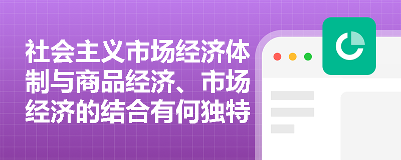 社会主义市场经济体制与商品经济、市场经济的结合有何独特优势? 社会主义市场经济体制与商品经济、市场经济的结合有何独特优势?
