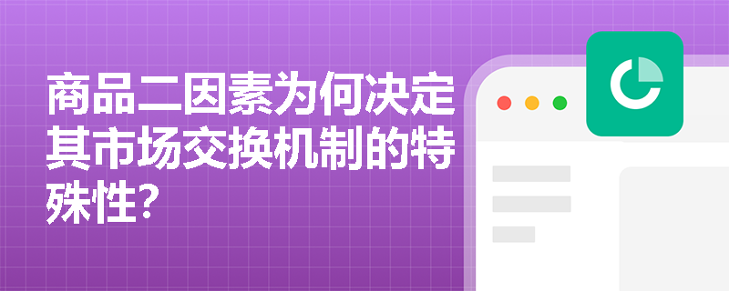 商品二因素为何决定其市场交换机制的特殊性? 商品二因素为何决定其市场交换机制的特殊性?