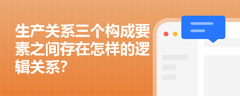 生产关系三个构成要素之间存在怎样的逻辑关系? 生产关系三个构成要素之间存在怎样的逻辑关系?