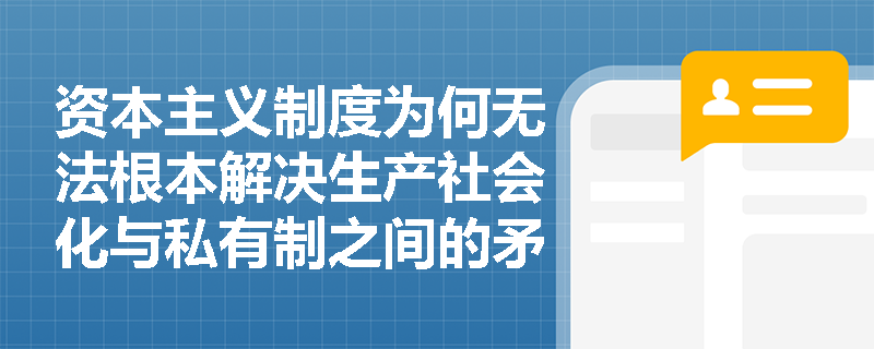 资本主义制度为何无法根本解决生产社会化与私有制之间的矛盾? 资本主义制度为何无法根本解决生产社会化与私有制之间的矛盾?