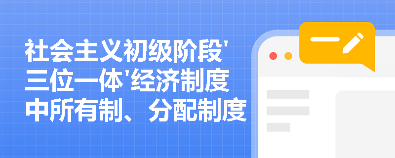 社会主义初级阶段'三位一体'经济制度中所有制、分配制度与经济体制的内在联系是什么？