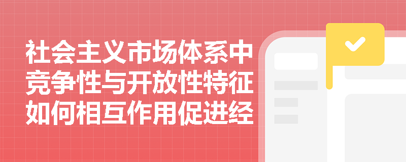 社会主义市场体系中竞争性与开放性特征如何相互作用促进经济发展? 社会主义市场体系中竞争性与开放性特征如何相互作用促进经济发展?