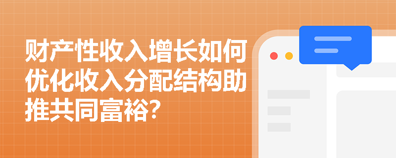 财产性收入增长如何优化收入分配结构助推共同富裕? 财产性收入增长如何优化收入分配结构助推共同富裕?