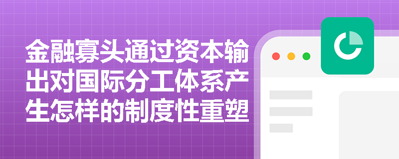 金融寡头通过资本输出对国际分工体系产生怎样的制度性重塑? 金融寡头通过资本输出对国际分工体系产生怎样的制度性重塑?