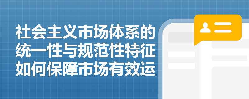 社会主义市场体系的统一性与规范性特征如何保障市场有效运行? 社会主义市场体系的统一性与规范性特征如何保障市场有效运行?