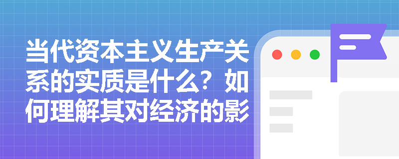 当代资本主义生产关系的实质是什么?如何理解其对经济的影响? 当代资本主义生产关系的实质是什么?如何理解其对经济的影响?