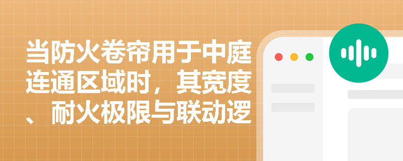当防火卷帘用于中庭连通区域时,其宽度、耐火极限与联动逻辑应如何协同满足规范‘有效阻止火势竖向蔓延’的核心要求? 当防火卷帘用于中庭连通区域时,其宽度、耐火极限与联动逻辑应如何协同满足规范‘有效阻止火势竖向蔓延’的核心要求?