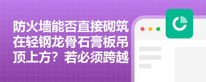 防火墙能否直接砌筑在轻钢龙骨石膏板吊顶上方？若必须跨越吊顶，其底部与吊顶之间的空隙应如何处理才符合规范？