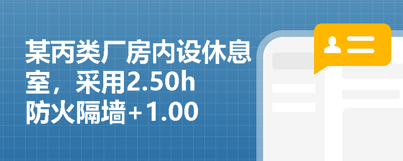 某丙类厂房内设休息室,采用2.50h防火隔墙+1.00h楼板分隔,但墙上开设普通玻璃窗——该做法是否合规?依据何在? 某丙类厂房内设休息室,采用2.50h防火隔墙+1.00h楼板分隔,但墙上开设普通玻璃窗——该做法是否合规?依据何在?