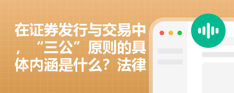 在证券发行与交易中，“三公”原则的具体内涵是什么？法律明确禁止哪些破坏市场秩序的行为？