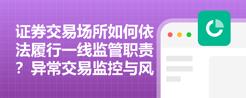 证券交易场所如何依法履行一线监管职责?异常交易监控与风险处置的合规要点有哪些? 证券交易场所如何依法履行一线监管职责?异常交易监控与风险处置的合规要点有哪些?