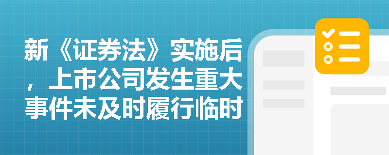 新《证券法》实施后,上市公司发生重大事件未及时履行临时报告义务,董监高及控股股东将面临怎样的法律责任? 新《证券法》实施后,上市公司发生重大事件未及时履行临时报告义务,董监高及控股股东将面临怎样的法律责任?
