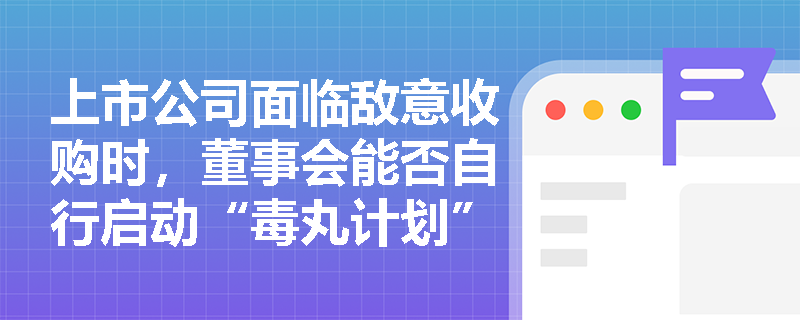 上市公司面临敌意收购时，董事会能否自行启动“毒丸计划”或定向增发等反收购措施？其法定边界与董事勤勉义务如何界定？