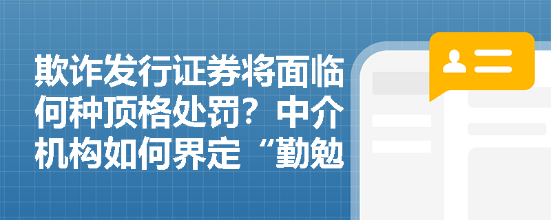 欺诈发行证券将面临何种顶格处罚?中介机构如何界定“勤勉尽责”与连带责任边界? 欺诈发行证券将面临何种顶格处罚?中介机构如何界定“勤勉尽责”与连带责任边界?