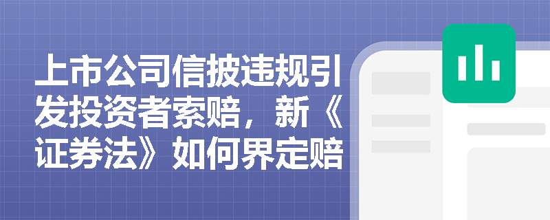上市公司信披违规引发投资者索赔,新《证券法》如何界定赔偿责任与诉讼机制? 上市公司信披违规引发投资者索赔,新《证券法》如何界定赔偿责任与诉讼机制?