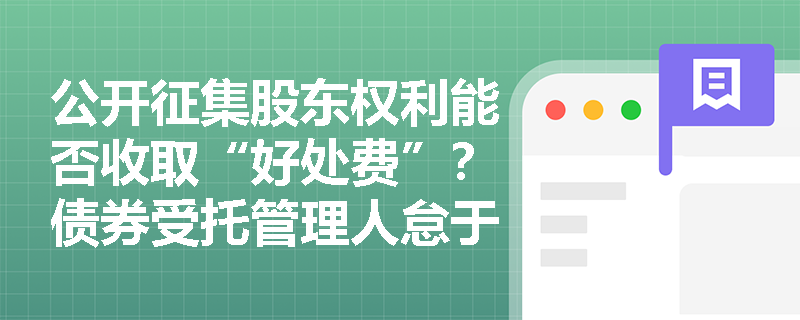 公开征集股东权利能否收取“好处费”？债券受托管理人怠于履职将承担什么法律责任？