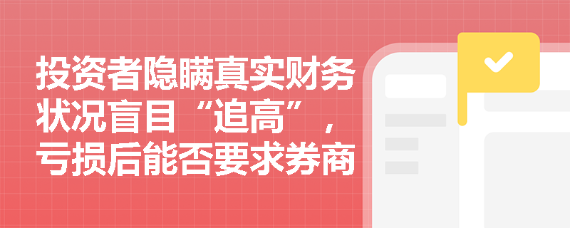 投资者隐瞒真实财务状况盲目“追高”,亏损后能否要求券商全额赔偿?券商“拒绝服务”的合规边界在哪? 投资者隐瞒真实财务状况盲目“追高”,亏损后能否要求券商全额赔偿?券商“拒绝服务”的合规边界在哪?