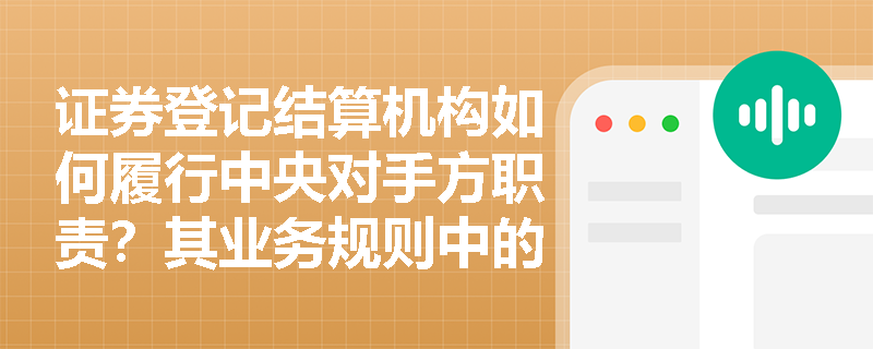 证券登记结算机构如何履行中央对手方职责?其业务规则中的“集中存管”与“长期留痕”对防范市场风险有何关键意义? 证券登记结算机构如何履行中央对手方职责?其业务规则中的“集中存管”与“长期留痕”对防范市场风险有何关键意义?