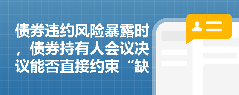 债券违约风险暴露时，债券持有人会议决议能否直接约束“缺席”投资者？受托管理人变更需遵循何种法定程序？