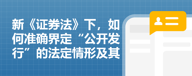 新《证券法》下,如何准确界定“公开发行”的法定情形及其与非公开发行的核心差异? 新《证券法》下,如何准确界定“公开发行”的法定情形及其与非公开发行的核心差异?