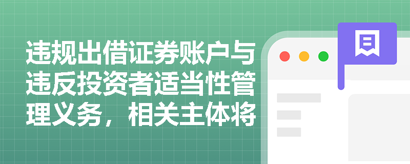 违规出借证券账户与违反投资者适当性管理义务,相关主体将承担何种法律责任? 违规出借证券账户与违反投资者适当性管理义务,相关主体将承担何种法律责任?