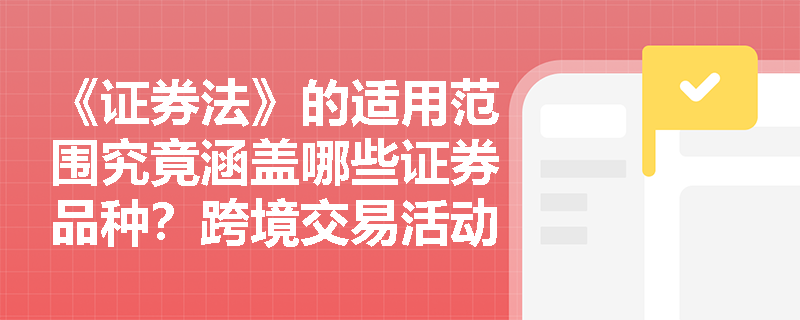 《证券法》的适用范围究竟涵盖哪些证券品种？跨境交易活动受其管辖吗？