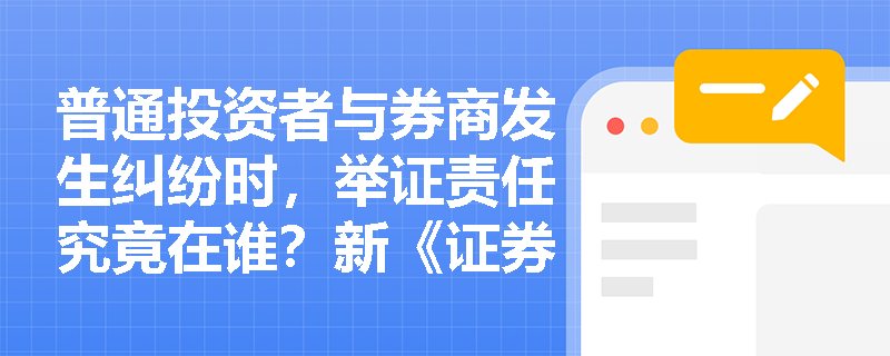 普通投资者与券商发生纠纷时,举证责任究竟在谁?新《证券法》如何为“小白”撑腰? 普通投资者与券商发生纠纷时,举证责任究竟在谁?新《证券法》如何为“小白”撑腰?