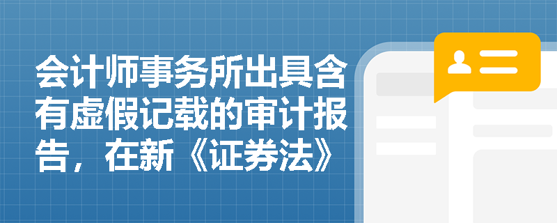 会计师事务所出具含有虚假记载的审计报告,在新《证券法》下如何界定其信息披露连带责任及免责条件? 会计师事务所出具含有虚假记载的审计报告,在新《证券法》下如何界定其信息披露连带责任及免责条件?