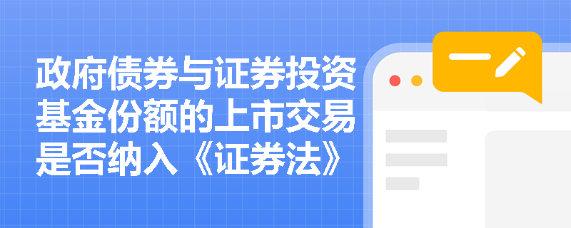 政府债券与证券投资基金份额的上市交易是否纳入《证券法》总则的适用范围? 政府债券与证券投资基金份额的上市交易是否纳入《证券法》总则的适用范围?