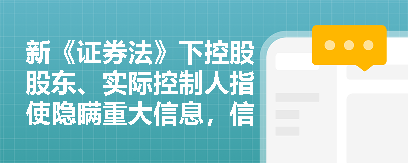 新《证券法》下控股股东、实际控制人指使隐瞒重大信息,信息披露义务人的责任边界如何划定? 新《证券法》下控股股东、实际控制人指使隐瞒重大信息,信息披露义务人的责任边界如何划定?
