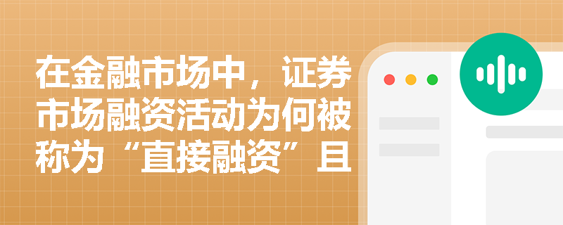 在金融市场中,证券市场融资活动为何被称为“直接融资”且具备“强市场性”? 在金融市场中,证券市场融资活动为何被称为“直接融资”且具备“强市场性”?