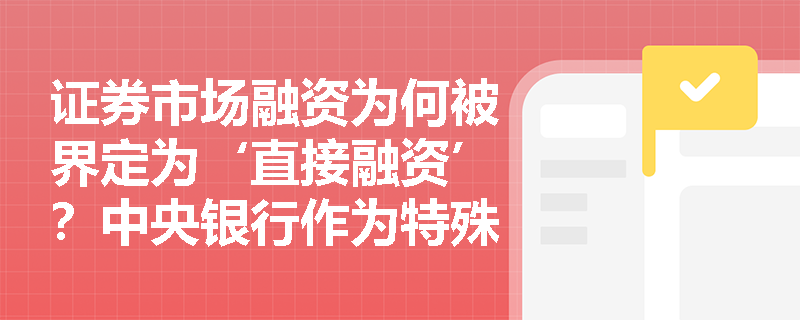 证券市场融资为何被界定为‘直接融资’?中央银行作为特殊发行人主要发行哪些证券品种? 证券市场融资为何被界定为‘直接融资’?中央银行作为特殊发行人主要发行哪些证券品种?