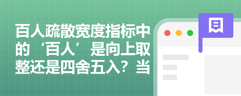 百人疏散宽度指标中的‘百人’是向上取整还是四舍五入?当计算得出127.3人的疏散宽度需求时,是否允许按127人折算而非128人? 百人疏散宽度指标中的‘百人’是向上取整还是四舍五入?当计算得出127.3人的疏散宽度需求时,是否允许按127人折算而非128人?