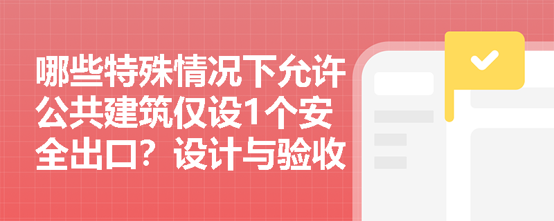 哪些特殊情况下允许公共建筑仅设1个安全出口?设计与验收时如何精准判定合规性? 哪些特殊情况下允许公共建筑仅设1个安全出口?设计与验收时如何精准判定合规性?