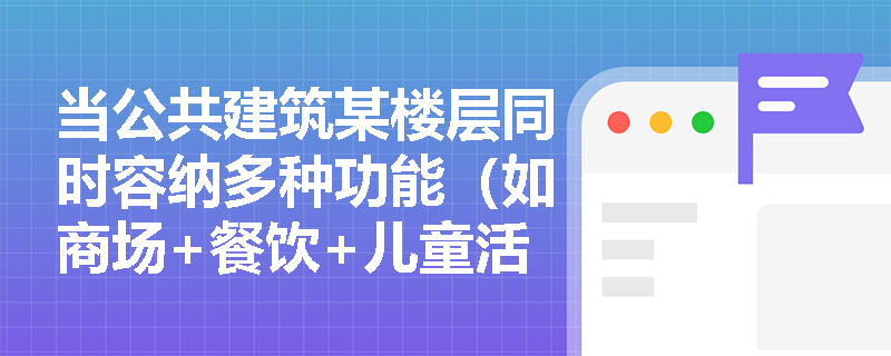 当公共建筑某楼层同时容纳多种功能(如商场+餐饮+儿童活动区),百人宽度指标应如何选取?是否可按各功能人数比例加权平均? 当公共建筑某楼层同时容纳多种功能(如商场+餐饮+儿童活动区),百人宽度指标应如何选取?是否可按各功能人数比例加权平均?
