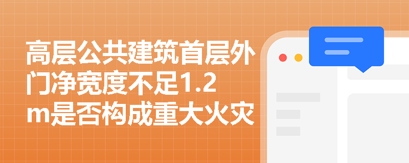 高层公共建筑首层外门净宽度不足1.2m是否构成重大火灾隐患?依据何在? 高层公共建筑首层外门净宽度不足1.2m是否构成重大火灾隐患?依据何在?