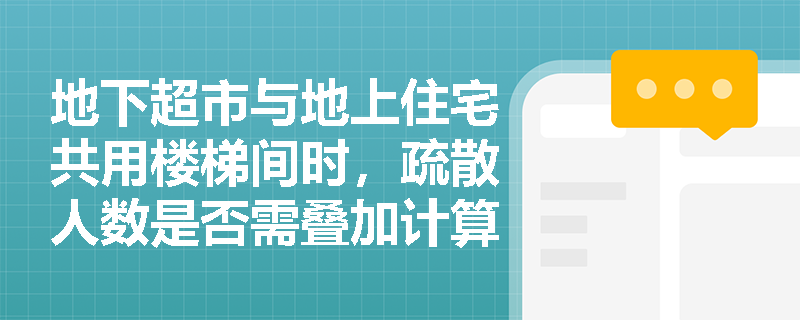 地下超市与地上住宅共用楼梯间时,疏散人数是否需叠加计算?——深度解析《实务》第六章关于‘垂直疏散路径耦合性’的强制性判定逻辑 地下超市与地上住宅共用楼梯间时,疏散人数是否需叠加计算?——深度解析《实务》第六章关于‘垂直疏散路径耦合性’的强制性判定逻辑